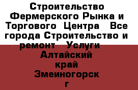 Строительство Фермерского Рынка и Торгового  Центра - Все города Строительство и ремонт » Услуги   . Алтайский край,Змеиногорск г.